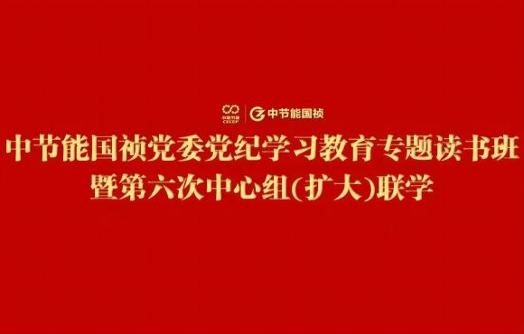 中节能国祯党委举办党纪学习教育专题读书班暨第六次中心组(扩大)联学